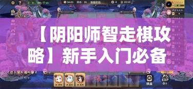 【阴阳师智走棋攻略】新手入门必备！一探究竟，如何快速提升棋局胜率？掌握核心技巧，助你成为棋盘高手！